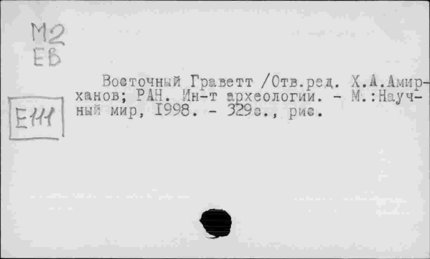 ﻿М2 Е£>
EW
Восточный Граветт /Отв.ред. Х.А.Амир' ханов; РАН. Ин-т археологии. - М.Научный мир, 1998. - 329с., рис.